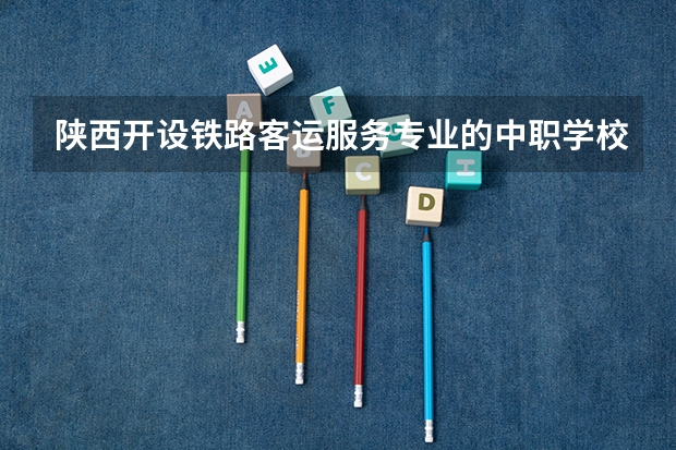 陕西开设铁路客运服务专业的中职学校名单有哪些