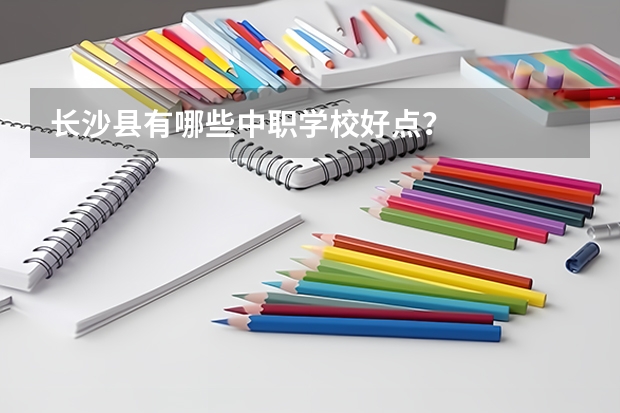 长沙县有哪些中职学校好点？