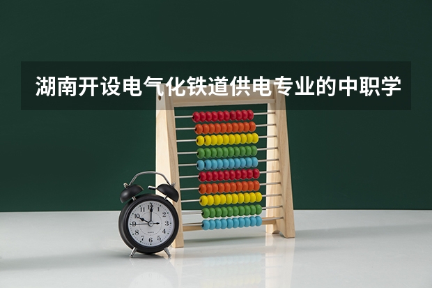 湖南开设电气化铁道供电专业的中职学校名单有哪些