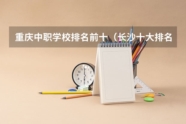 重庆中职学校排名前十（长沙十大排名中专学校）