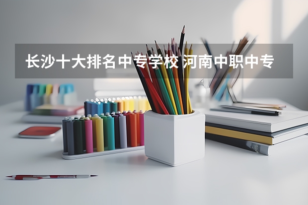 长沙十大排名中专学校 河南中职中专学校排名