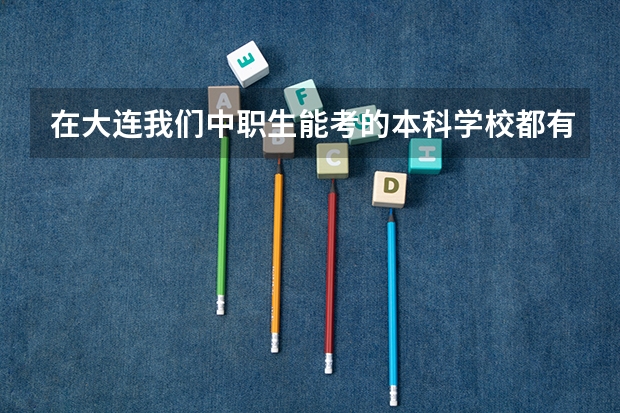 在大连我们中职生能考的本科学校都有那些（大连中职升高职问题  棘手~）