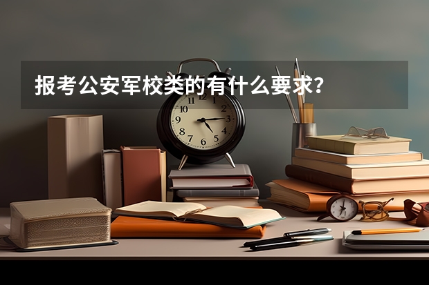 报考公安军校类的有什么要求?