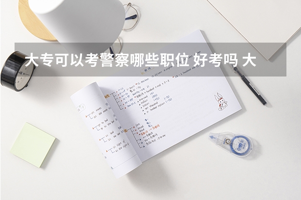 大专可以考警察哪些职位 好考吗 大专考警校的条件