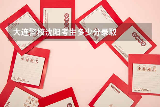 大连警校沈阳考生多少分录取