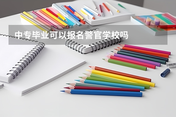 中专毕业可以报名警官学校吗