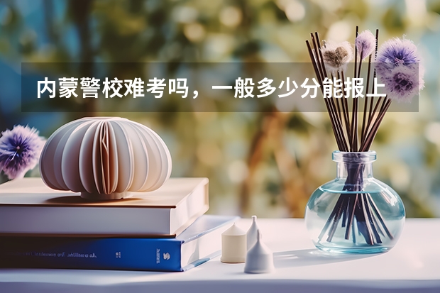 内蒙警校难考吗，一般多少分能报上