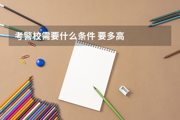 考警校需要什么条件 要多高
