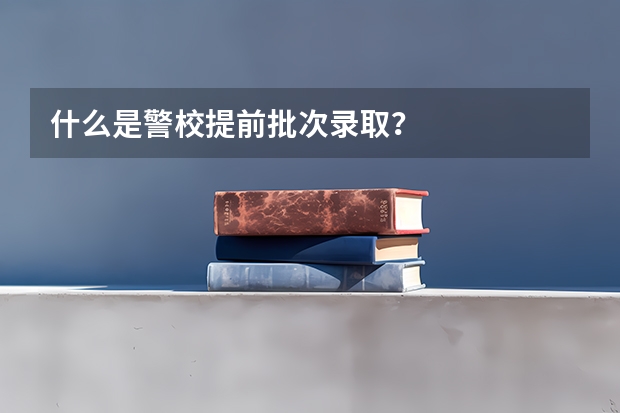 什么是警校提前批次录取?