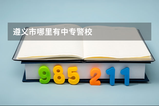 遵义市哪里有中专警校