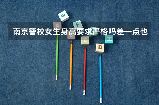 南京警校女生身高要求严格吗差一点也不行吗
