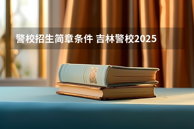 警校招生简章条件 吉林警校2025年招生简章