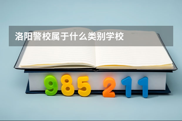 洛阳警校属于什么类别学校