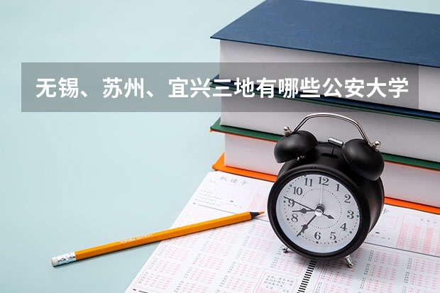 无锡、苏州、宜兴三地有哪些公安大学？（不是警校）都怎么样？