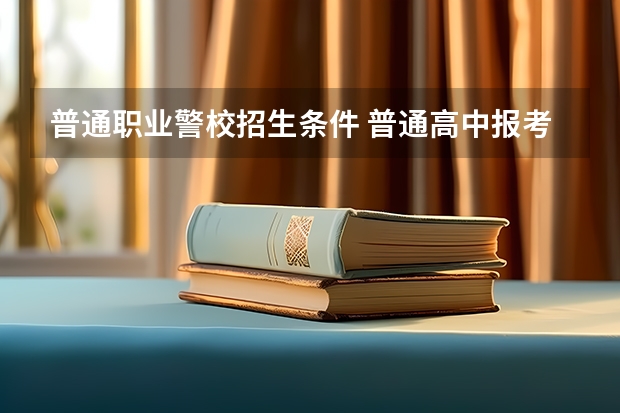 普通职业警校招生条件 普通高中报考警校条件