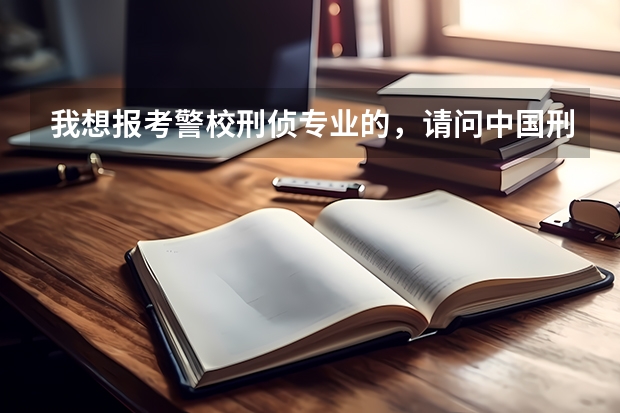 我想报考警校刑侦专业的，请问中国刑事警察学院、华东政法、中国人民公安、浙江警察学院哪个更好一些？