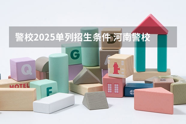 警校2025单列招生条件 河南警校2025分数线