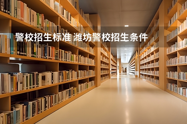 警校招生标准 潍坊警校招生条件