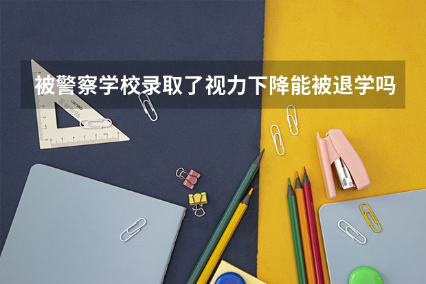 被警察学校录取了视力下降能被退学吗？