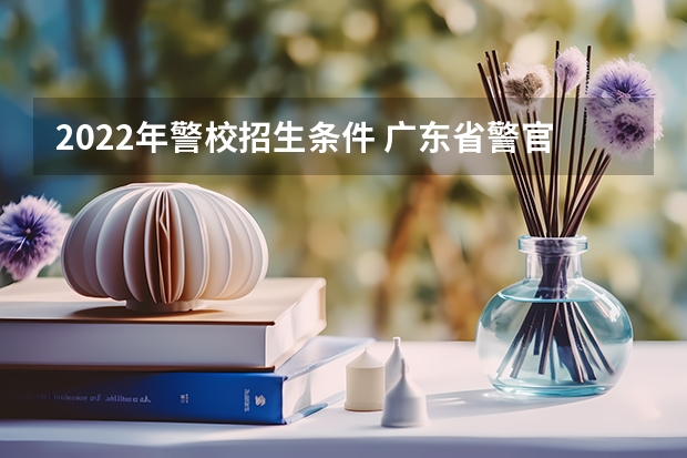2022年警校招生条件 广东省警官学院招生条件