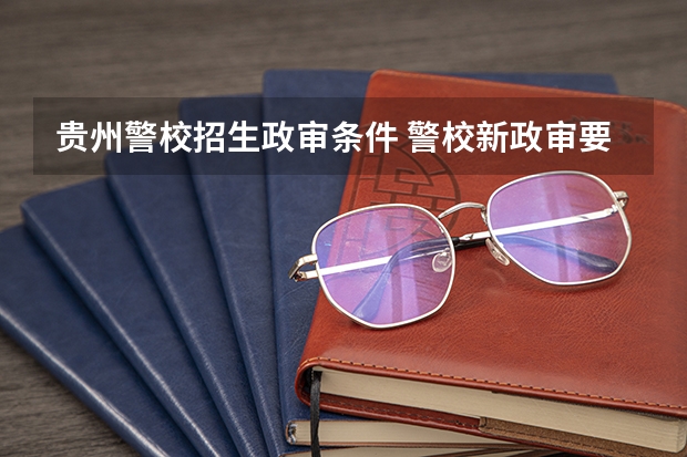 贵州警校招生政审条件 警校新政审要求