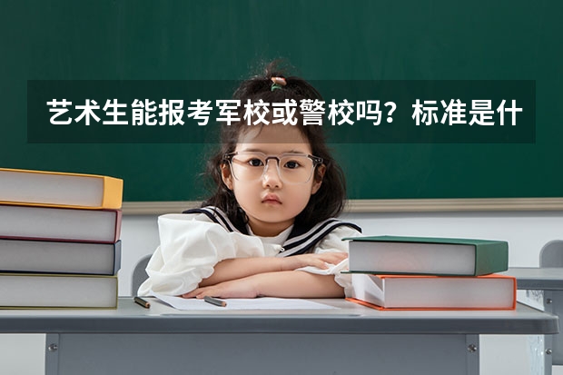 艺术生能报考军校或警校吗？标准是什么？能当那些职位？麻烦告诉下谢了~~