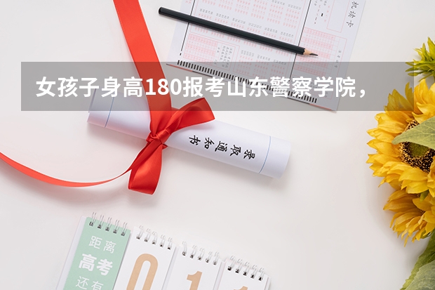 女孩子身高180报考山东警察学院，体检会不会被刷下来啊？（艺术生考警校）