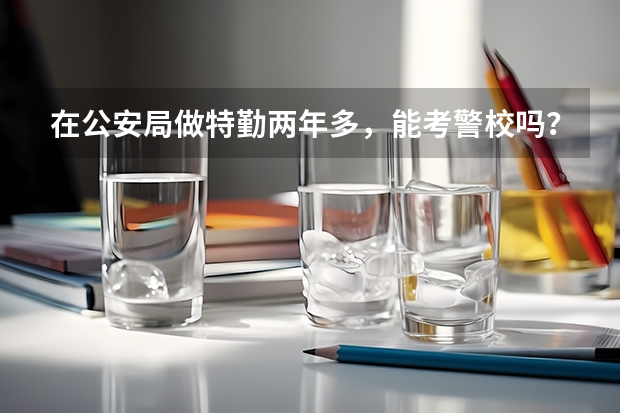 在公安局做特勤两年多，能考警校吗？有年龄限制吗？