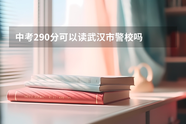 中考290分可以读武汉市警校吗