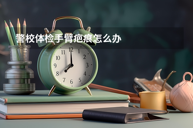 警校体检手臂疤痕怎么办