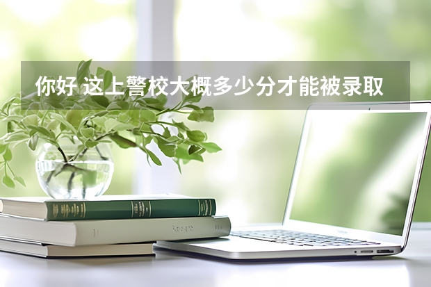 你好 这上警校大概多少分才能被录取