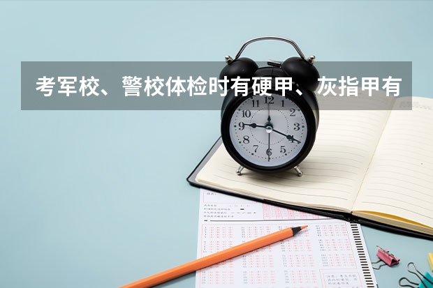 考军校、警校体检时有硬甲、灰指甲有问题吗？