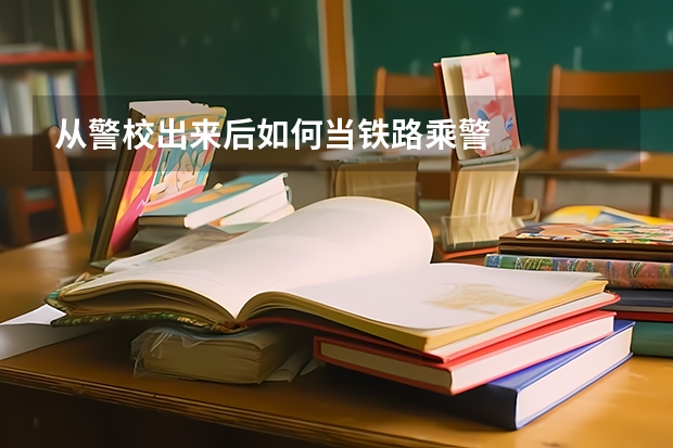 从警校出来后如何当铁路乘警