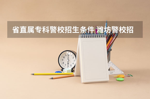 省直属专科警校招生条件 潍坊警校招生条件