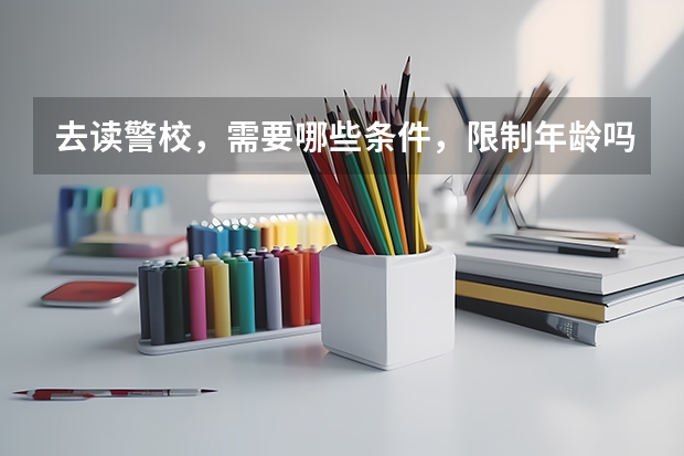 去读警校，需要哪些条件，限制年龄吗？读警校要多少钱，要读几年，有没有学历限制