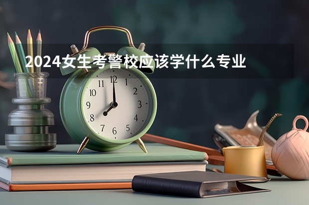 2024女生考警校应该学什么专业