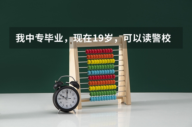 我中专毕业，现在19岁，可以读警校吗？一年学费大概多少？读几年，出