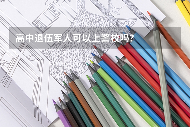 高中退伍军人可以上警校吗？