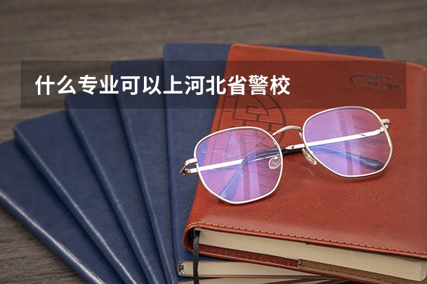 什么专业可以上河北省警校