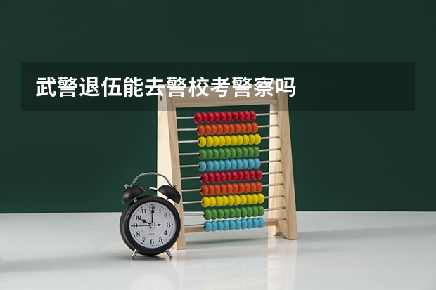 武警退伍能去警校考警察吗