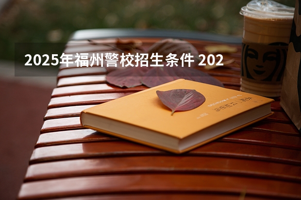 2025年福州警校招生条件 2025专科警校分数线