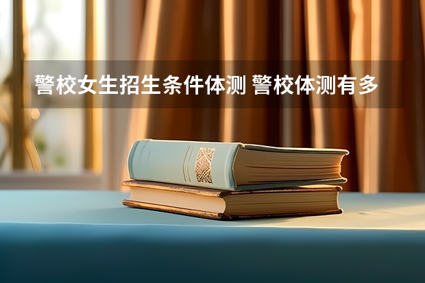 警校女生招生条件体测 警校体测有多严？