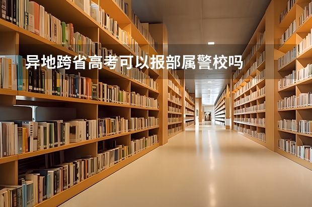 异地跨省高考可以报部属警校吗