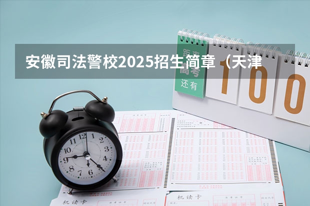 安徽司法警校2025招生简章（天津司法警校招生条件）