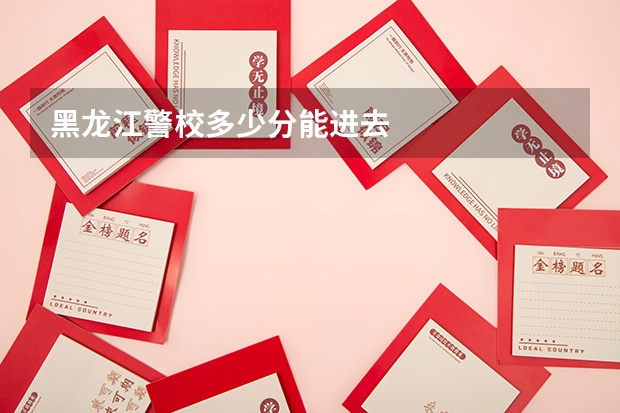 黑龙江警校多少分能进去