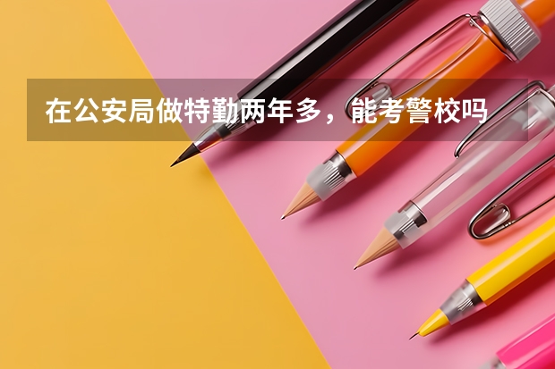 在公安局做特勤两年多，能考警校吗