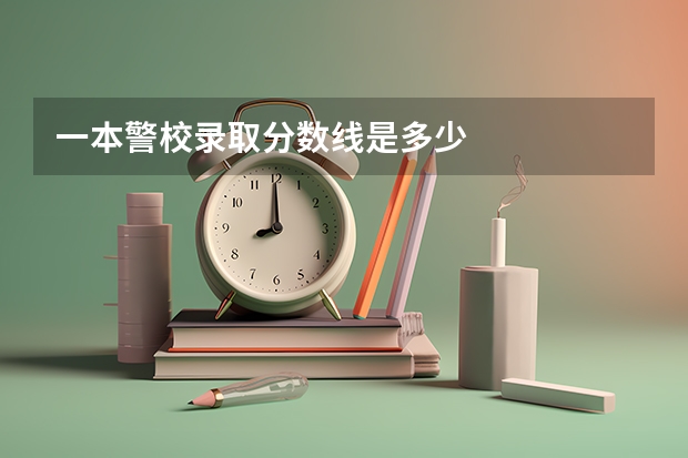 一本警校录取分数线是多少