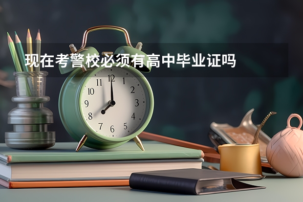 现在考警校必须有高中毕业证吗