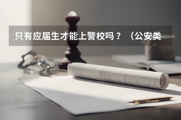 只有应届生才能上警校吗 ？（公安类专业）