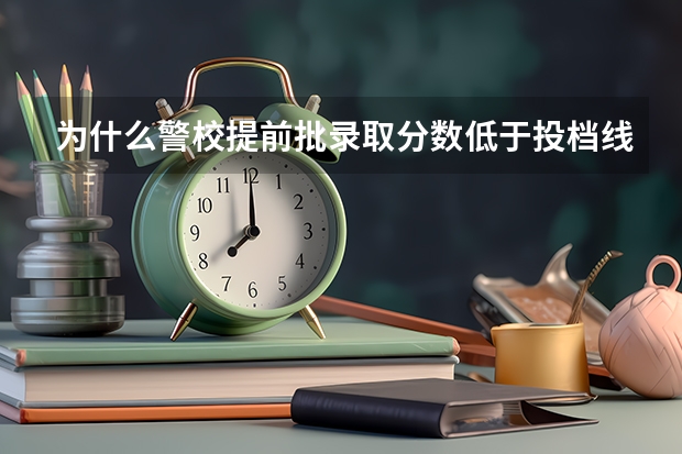 为什么警校提前批录取分数低于投档线